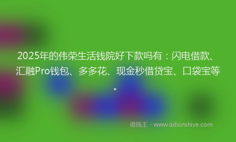 2025年的伟荣生活钱院好下款吗有：闪电借款、汇融Pro钱包、多多花、现金秒借贷宝、口袋宝等。