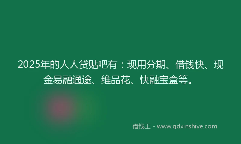 2025年的人人贷贴吧有：现用分期、借钱快、现金易融通途、维品花、快融宝盒等。