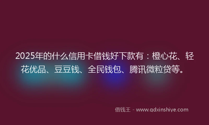 2025年的什么信用卡借钱好下款有：橙心花、轻花优品、豆豆钱、全民钱包、腾讯微粒贷等。