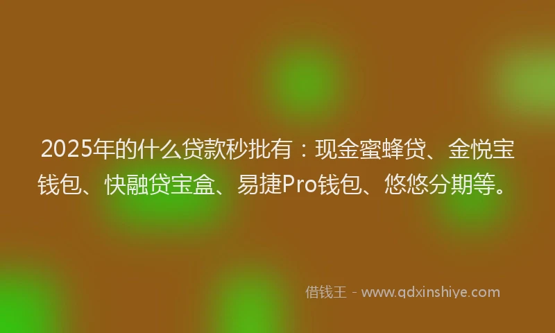 2025年的什么贷款秒批有：现金蜜蜂贷、金悦宝钱包、快融贷宝盒、易捷Pro钱包、悠悠分期等。