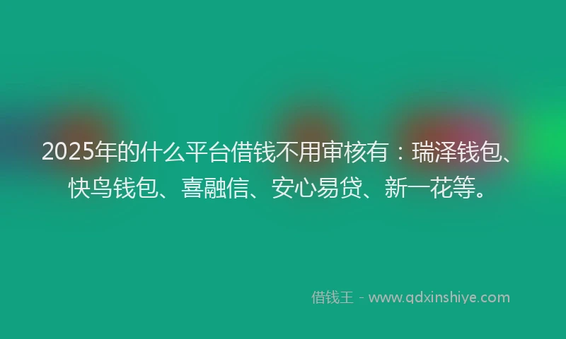 2025年的什么平台借钱不用审核有：瑞泽钱包、快鸟钱包、喜融信、安心易贷、新一花等。