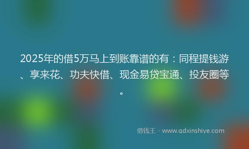 2025年的借5万马上到账靠谱的有：同程提钱游、享来花、功夫快借、现金易贷宝通、投友圈等。