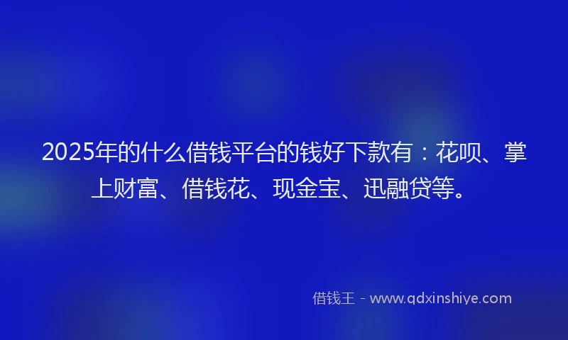 2025年的什么借钱平台的钱好下款有：花呗、掌上财富、借钱花、现金宝、迅融贷等。
