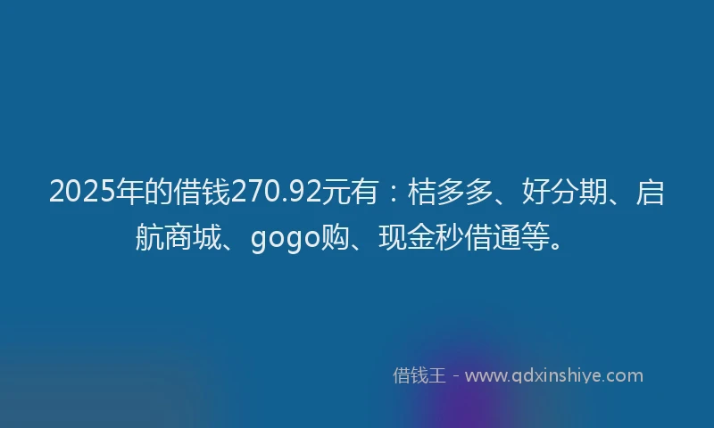 2025年的借钱270.92元有：桔多多、好分期、启航商城、gogo购、现金秒借通等。