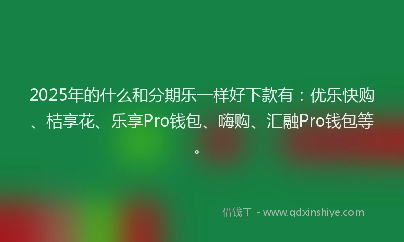2025年的什么和分期乐一样好下款有：优乐快购、桔享花、乐享Pro钱包、嗨购、汇融Pro钱包等。