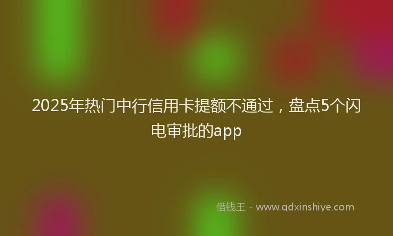2025年热门中行信用卡提额不通过，盘点5个闪电审批的app