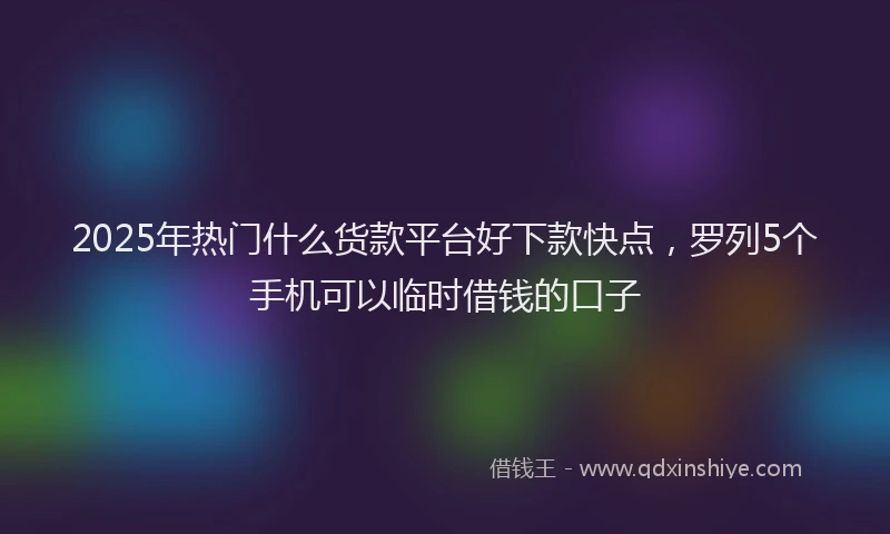 2025年热门什么货款平台好下款快点，罗列5个手机可以临时借钱的口子