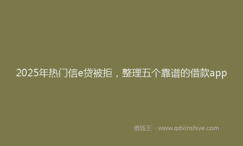 2025年热门信e贷被拒，整理五个靠谱的借款app