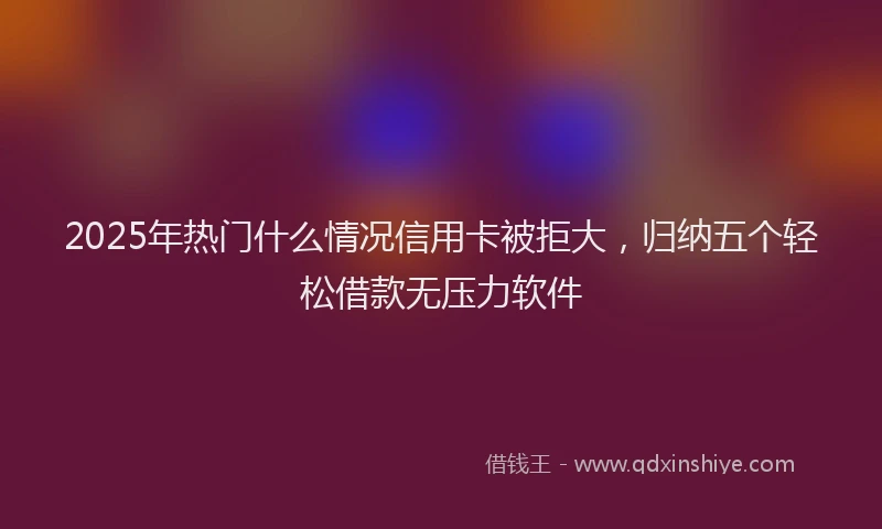 2025年热门什么情况信用卡被拒大，归纳五个轻松借款无压力软件