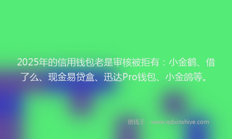 2025年的信用钱包老是审核被拒有：小金鹤、借了么、现金易贷盒、迅达Pro钱包、小金鸽等。