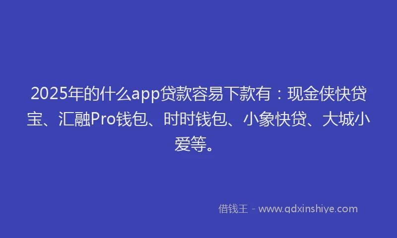 2025年的什么app贷款容易下款有：现金侠快贷宝、汇融Pro钱包、时时钱包、小象快贷、大城小爱等。