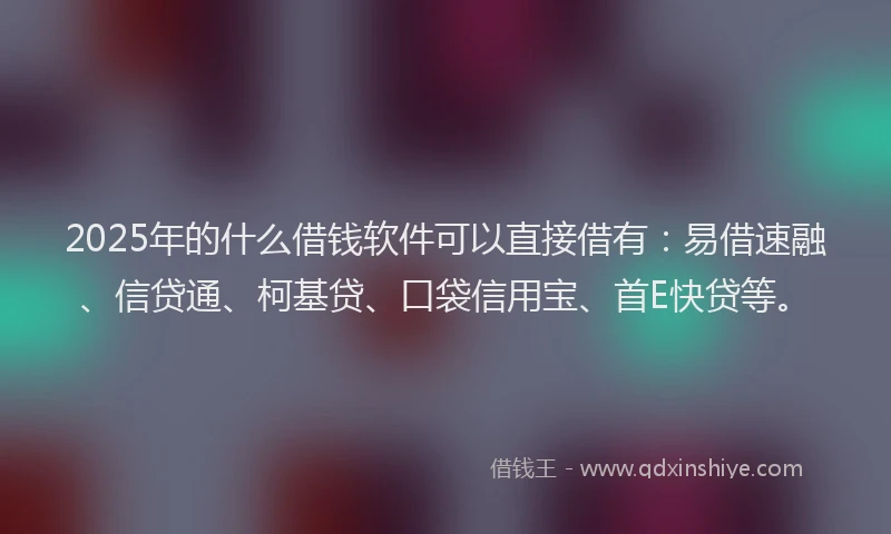 2025年的什么借钱软件可以直接借有：易借速融、信贷通、柯基贷、口袋信用宝、首E快贷等。