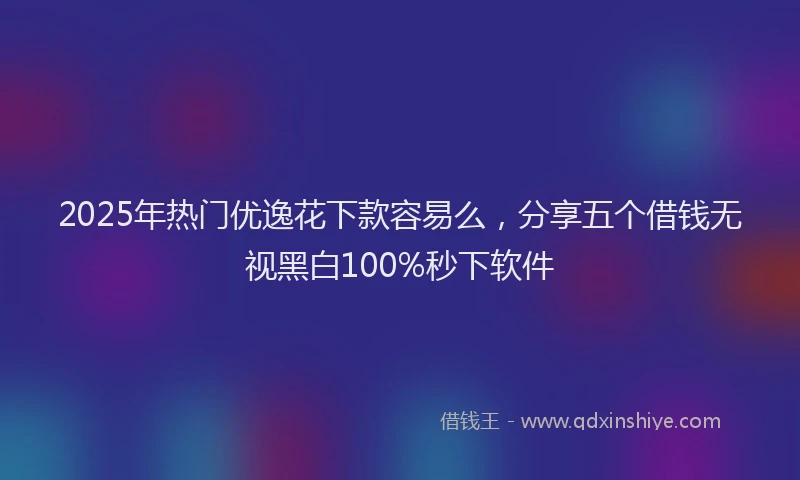 2025年热门优逸花下款容易么，分享五个借钱无视黑白100%秒下软件