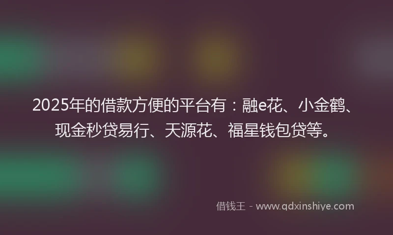2025年的借款方便的平台有：融e花、小金鹤、现金秒贷易行、天源花、福星钱包贷等。
