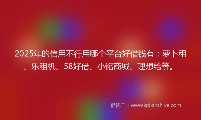 2025年的信用不行用哪个平台好借钱有：萝卜租、乐租机、58好借、小铭商城、理想给等。