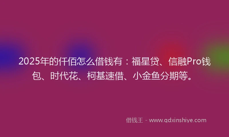 2025年的仟佰怎么借钱有：福星贷、信融Pro钱包、时代花、柯基速借、小金鱼分期等。