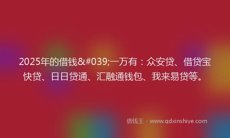 2025年的借钱'一万有：众安贷、借贷宝快贷、日日贷通、汇融通钱包、我来易贷等。