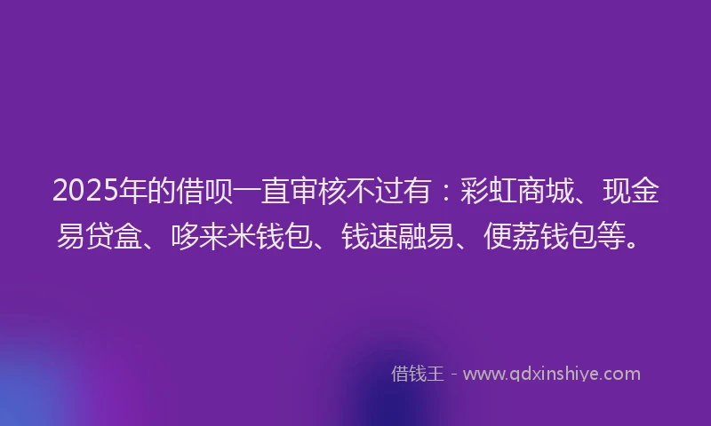 2025年的借呗一直审核不过有：彩虹商城、现金易贷盒、哆来米钱包、钱速融易、便荔钱包等。