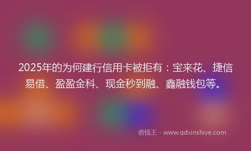 2025年的为何建行信用卡被拒有：宝来花、捷信易借、盈盈金科、现金秒到融、鑫融钱包等。