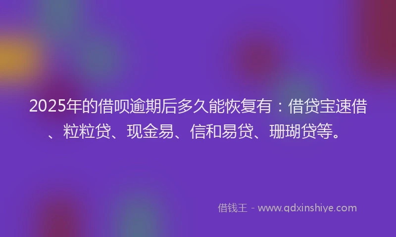 2025年的借呗逾期后多久能恢复有：借贷宝速借、粒粒贷、现金易、信和易贷、珊瑚贷等。