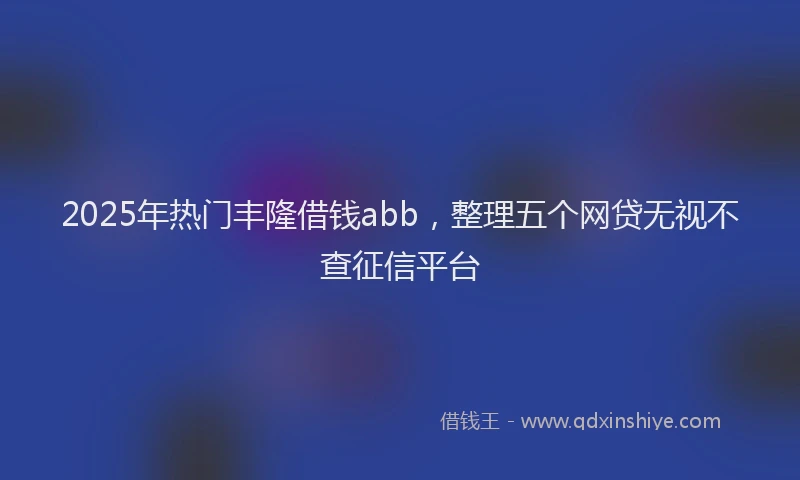 2025年热门丰隆借钱abb，整理五个网贷无视不查征信平台