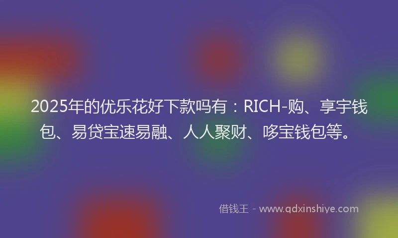 2025年的优乐花好下款吗有：RICH-购、享宇钱包、易贷宝速易融、人人聚财、哆宝钱包等。