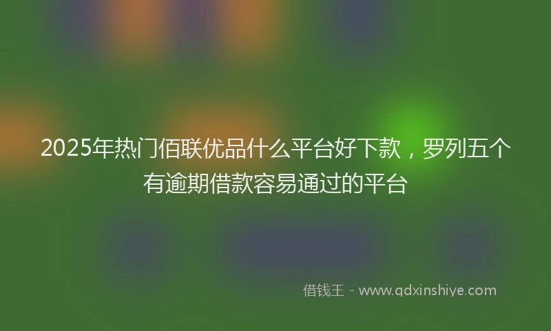 2025年热门佰联优品什么平台好下款，罗列五个有逾期借款容易通过的平台