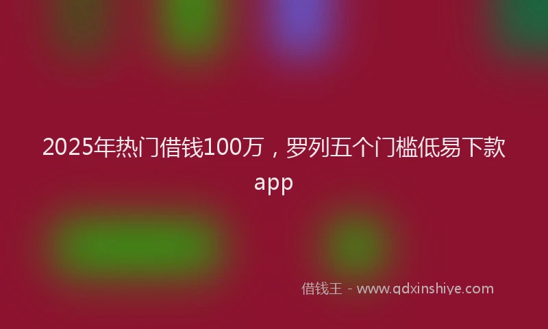 2025年热门借钱100万，罗列五个门槛低易下款app