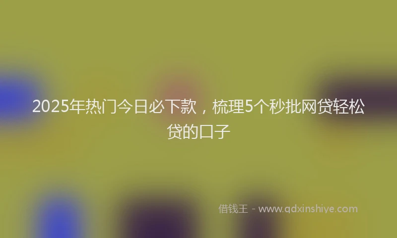 2025年热门今日必下款，梳理5个秒批网贷轻松贷的口子