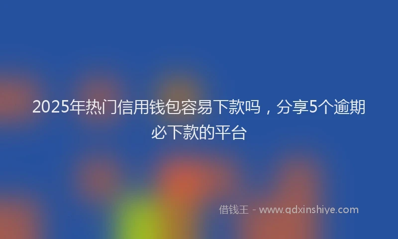 2025年热门信用钱包容易下款吗，分享5个逾期必下款的平台