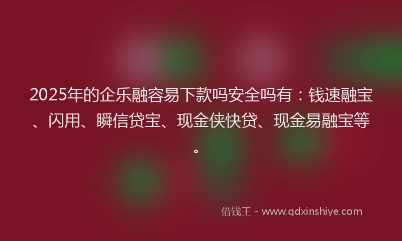 2025年的企乐融容易下款吗安全吗有：钱速融宝、闪用、瞬信贷宝、现金侠快贷、现金易融宝等。