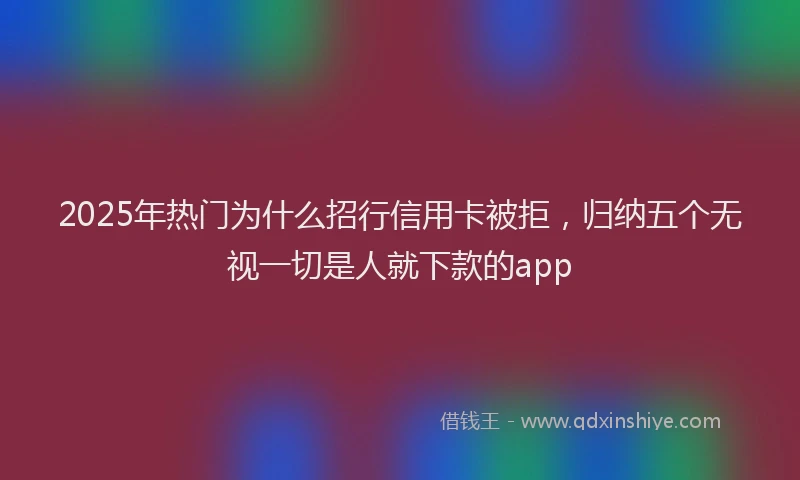 2025年热门为什么招行信用卡被拒，归纳五个无视一切是人就下款的app