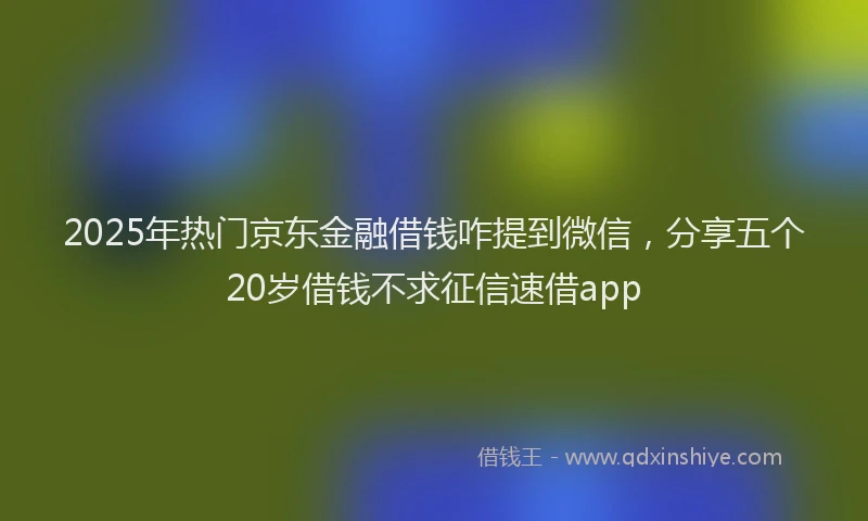 2025年热门京东金融借钱咋提到微信，分享五个20岁借钱不求征信速借app