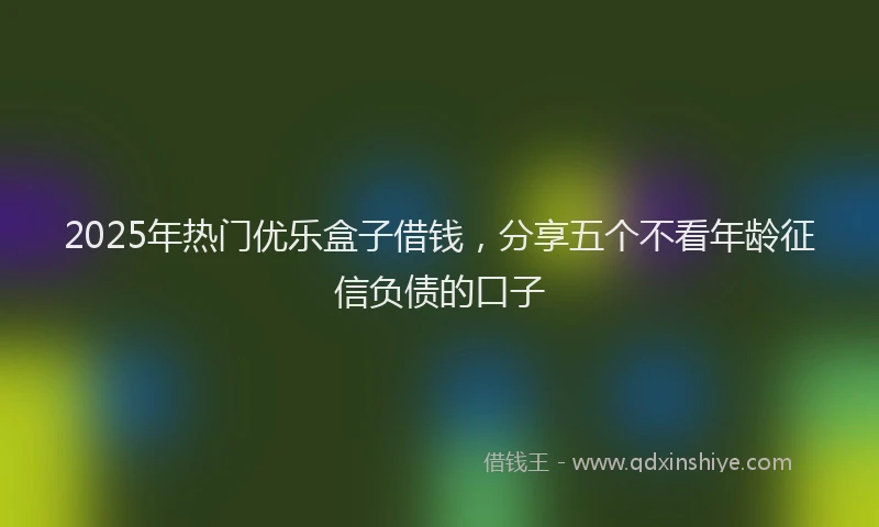 2025年热门优乐盒子借钱，分享五个不看年龄征信负债的口子