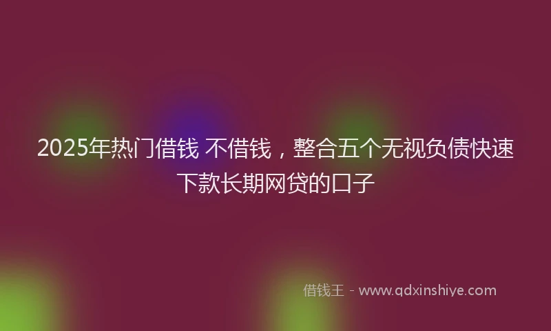 2025年热门借钱 不借钱，整合五个无视负债快速下款长期网贷的口子