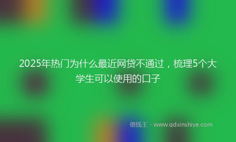 2025年热门为什么最近网贷不通过，梳理5个大学生可以使用的口子