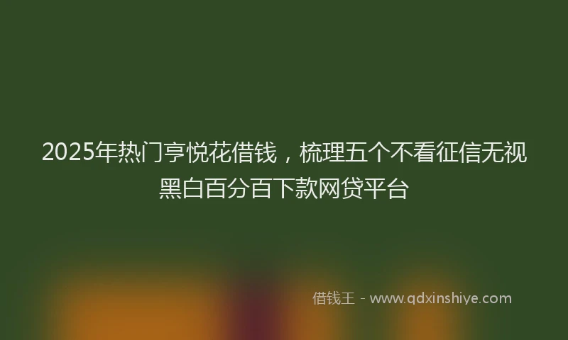 2025年热门亨悦花借钱，梳理五个不看征信无视黑白百分百下款网贷平台