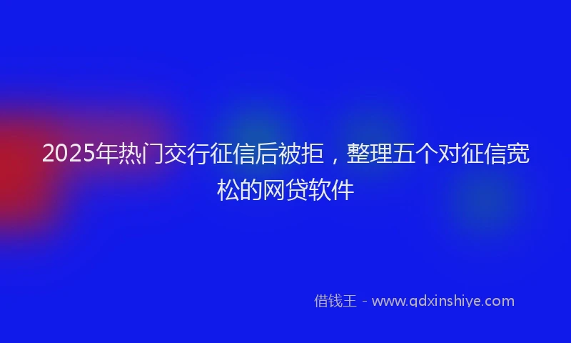 2025年热门交行征信后被拒，整理五个对征信宽松的网贷软件