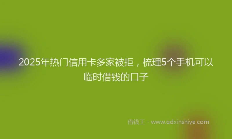 2025年热门信用卡多家被拒，梳理5个手机可以临时借钱的口子