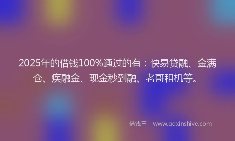 2025年的借钱100%通过的有:快易贷融、金满仓、疾融金、现金秒到融、老哥租机等。