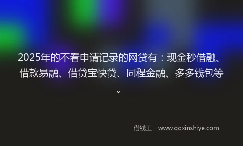 2025年的不看申请记录的网贷有：现金秒借融、借款易融、借贷宝快贷、同程金融、多多钱包等。