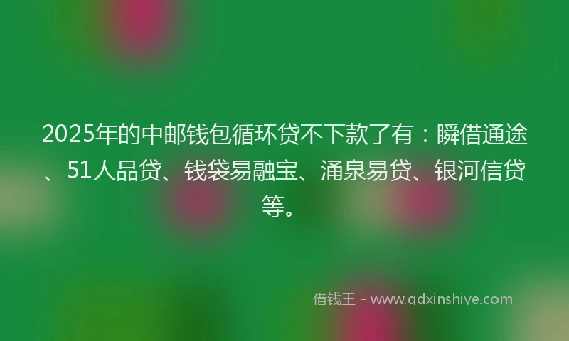 2025年的中邮钱包循环贷不下款了有：瞬借通途、51人品贷、钱袋易融宝、涌泉易贷、银河信贷等。