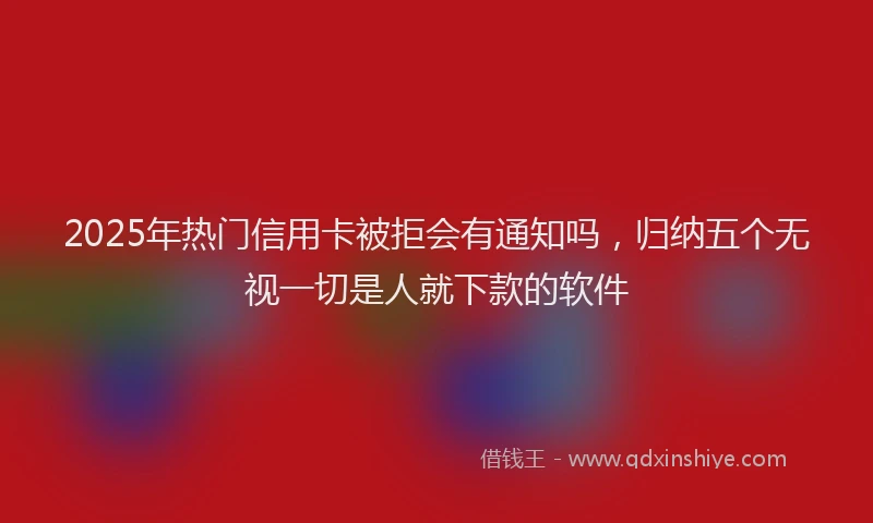 2025年热门信用卡被拒会有通知吗，归纳五个无视一切是人就下款的软件