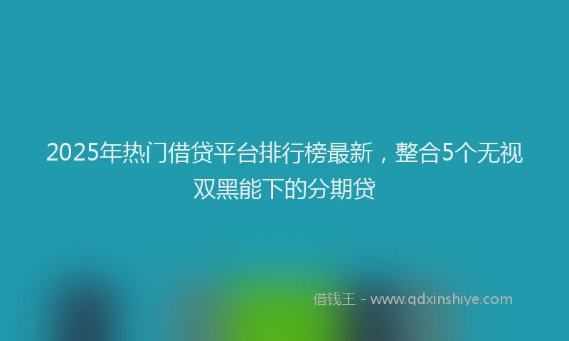 2025年热门借贷平台排行榜最新，整合5个无视双黑能下的分期贷