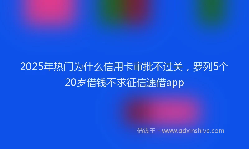 2025年热门为什么信用卡审批不过关，罗列5个20岁借钱不求征信速借app