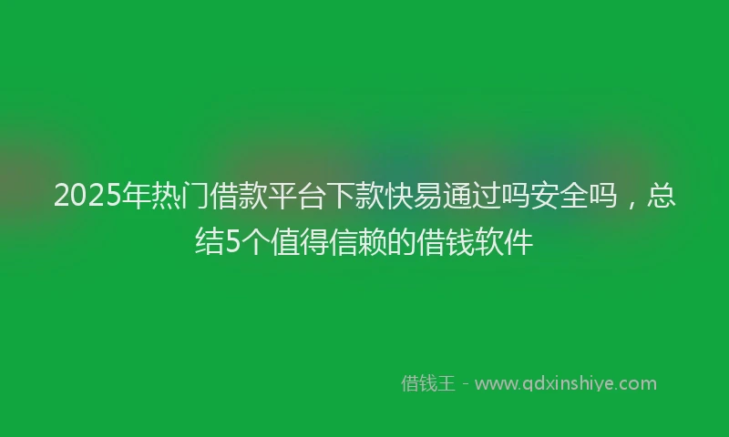 2025年热门借款平台下款快易通过吗安全吗，总结5个值得信赖的借钱软件