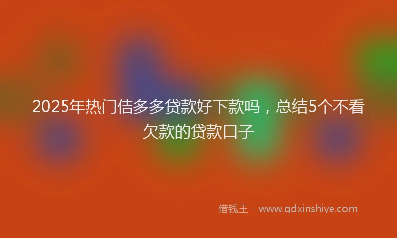 2025年热门佶多多贷款好下款吗，总结5个不看欠款的贷款口子