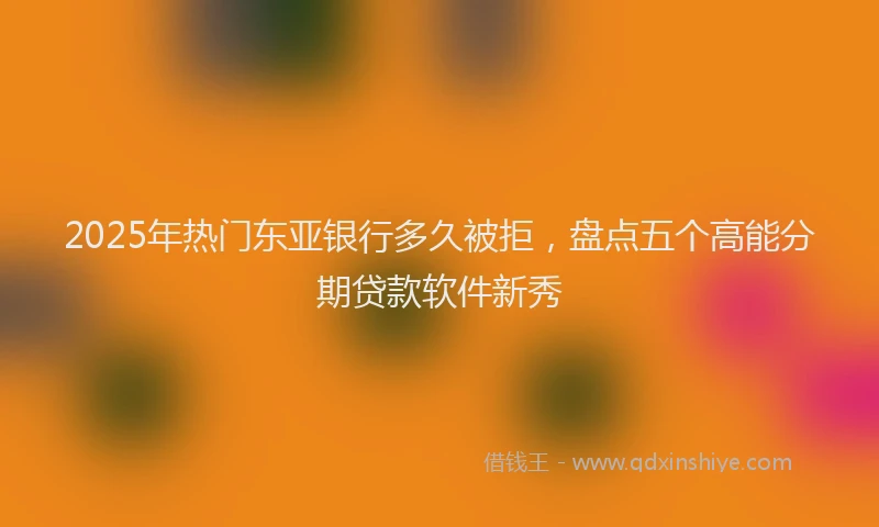2025年热门东亚银行多久被拒，盘点五个高能分期贷款软件新秀