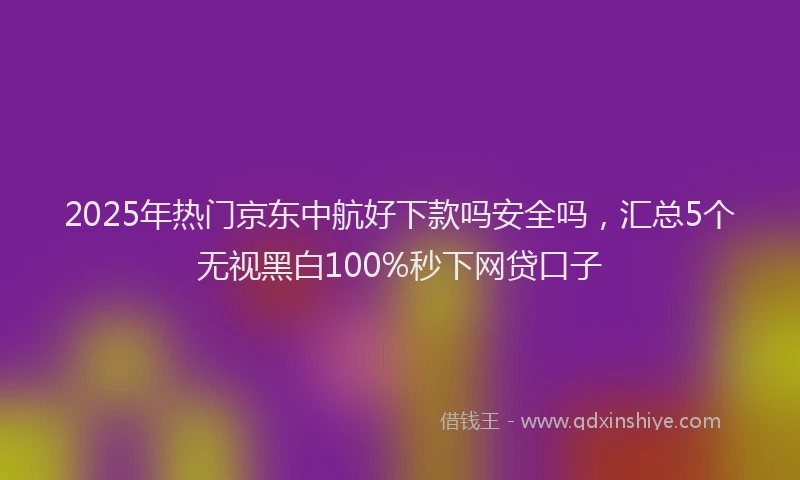 2025年热门京东中航好下款吗安全吗，汇总5个无视黑白100%秒下网贷口子