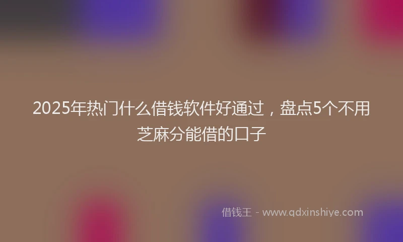 2025年热门什么借钱软件好通过，盘点5个不用芝麻分能借的口子